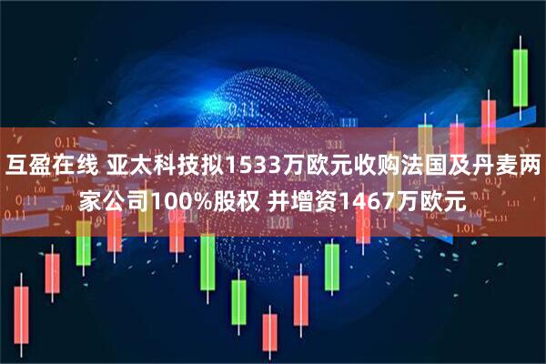 互盈在线 亚太科技拟1533万欧元收购法国及丹麦两家公司100%股权 并增资1467万欧元