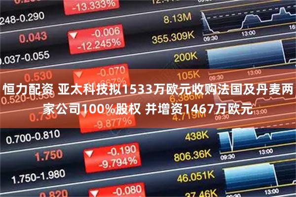 恒力配资 亚太科技拟1533万欧元收购法国及丹麦两家公司100%股权 并增资1467万欧元