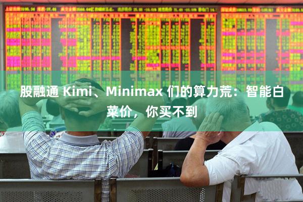 股融通 Kimi、Minimax 们的算力荒：智能白菜价，你买不到