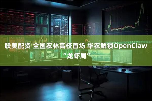 联美配资 全国农林高校首场 华农解锁OpenClaw“龙虾局”