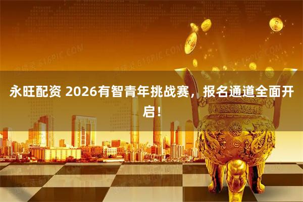 永旺配资 2026有智青年挑战赛，报名通道全面开启！