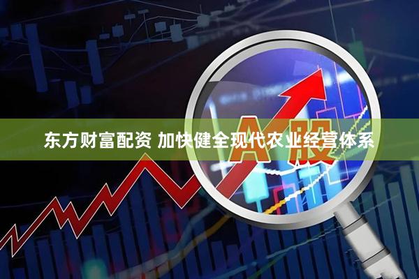 东方财富配资 加快健全现代农业经营体系