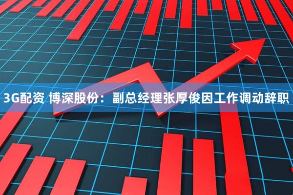 3G配资 博深股份：副总经理张厚俊因工作调动辞职
