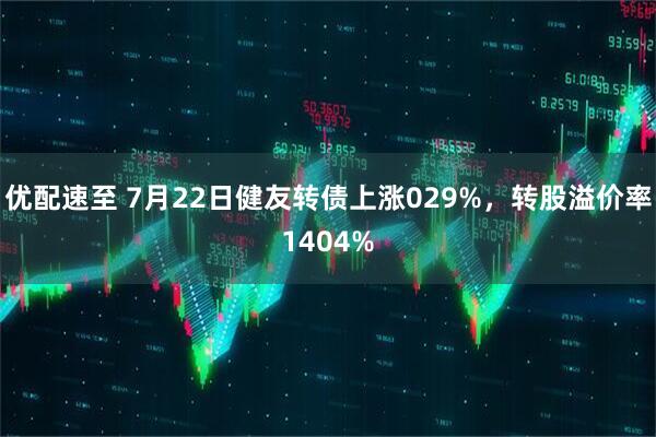 优配速至 7月22日健友转债上涨029%，转股溢价率1404%