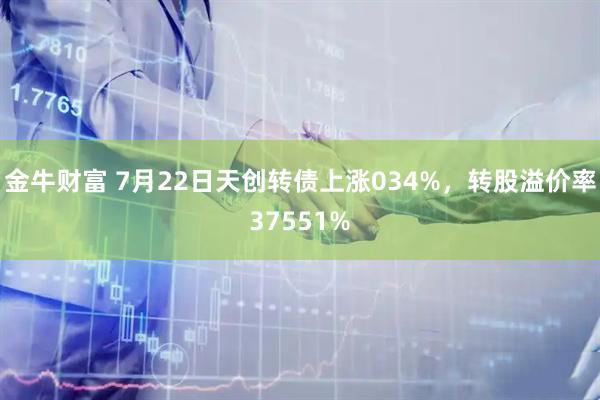 金牛财富 7月22日天创转债上涨034%，转股溢价率37551%