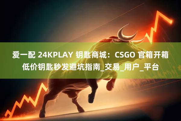 爱一配 24KPLAY 钥匙商城：CSGO 官箱开箱低价钥匙秒发避坑指南_交易_用户_平台