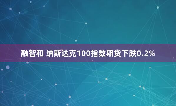 融智和 纳斯达克100指数期货下跌0.2%