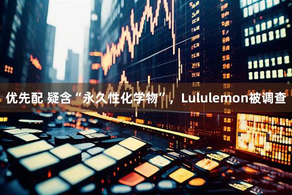 优先配 疑含“永久性化学物”，Lululemon被调查